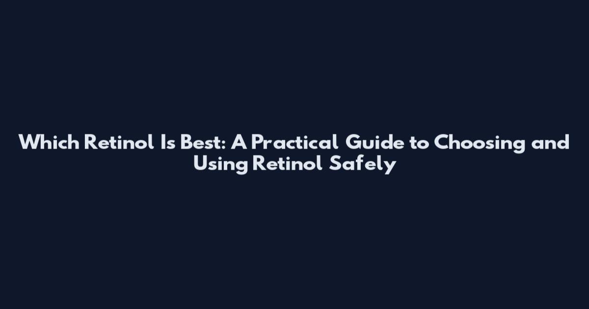 Which Retinol Is Best: A Practical Guide to Choosing and Using Retinol Safely