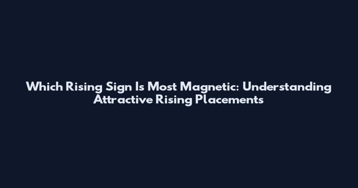 Which Rising Sign Is Most Magnetic: Understanding Attractive Rising Placements