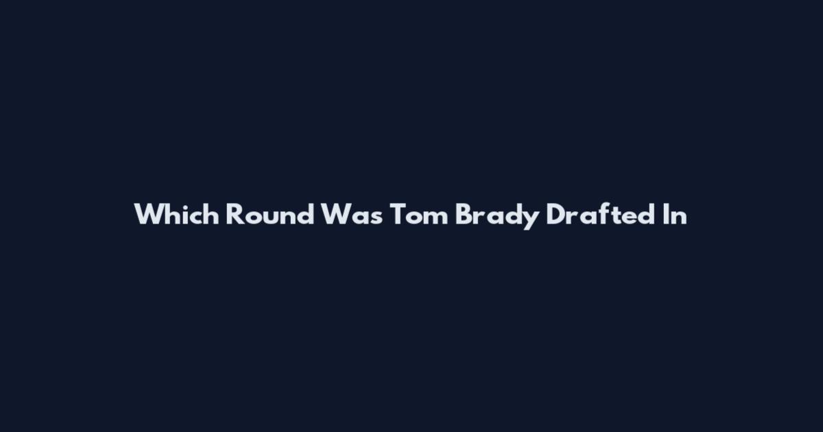 Which Round Was Tom Brady Drafted In