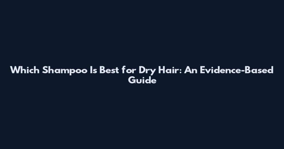 Which Shampoo Is Best for Dry Hair: An Evidence-Based Guide