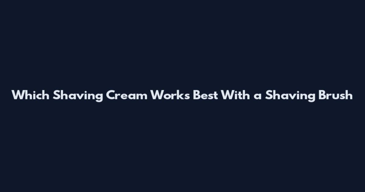 Which Shaving Cream Works Best With a Shaving Brush