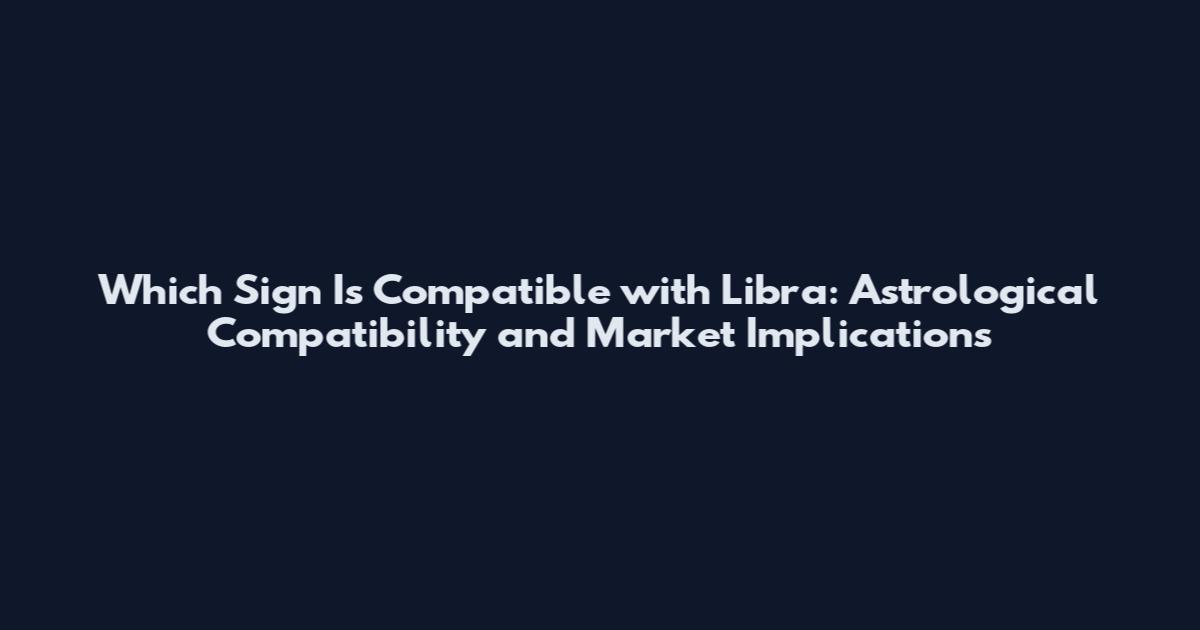 Which Sign Is Compatible with Libra: Astrological Compatibility and Market Implications