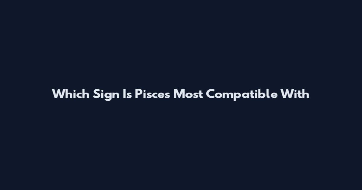 Which Sign Is Pisces Most Compatible With
