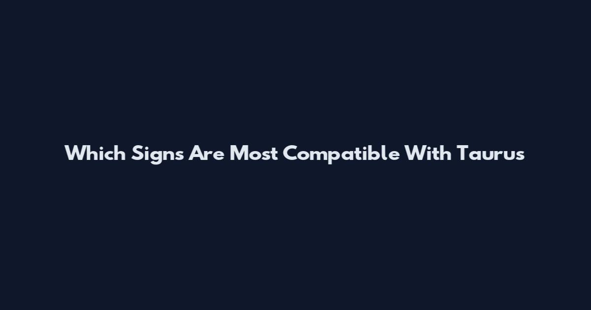 Which Signs Are Most Compatible With Taurus