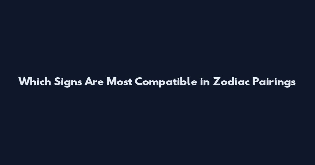 Which Signs Are Most Compatible in Zodiac Pairings
