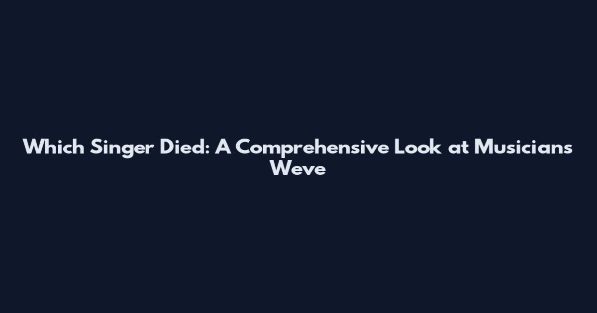 Which Singer Died: A Comprehensive Look at Musicians We've
