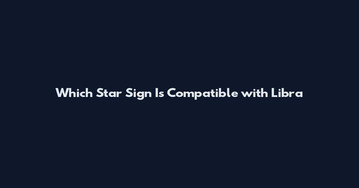 Which Star Sign Is Compatible with Libra