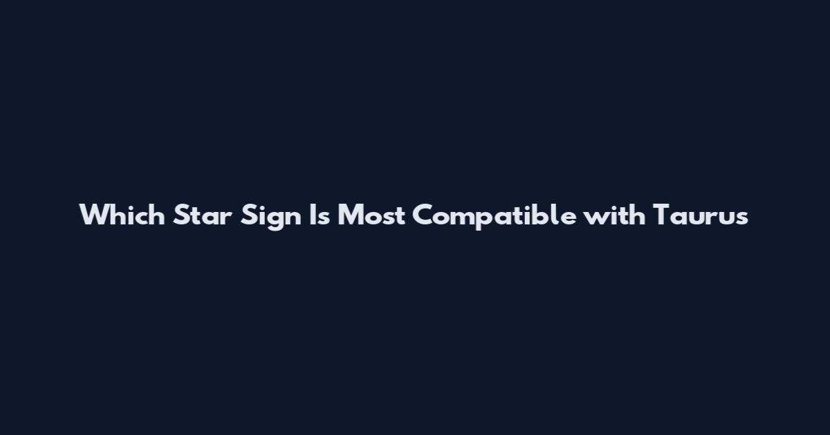 Which Star Sign Is Most Compatible with Taurus