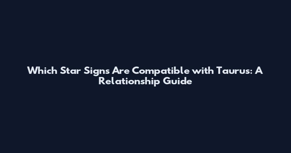 Which Star Signs Are Compatible with Taurus: A Relationship Guide