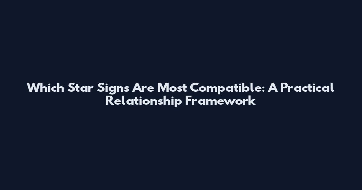 Which Star Signs Are Most Compatible: A Practical Relationship Framework
