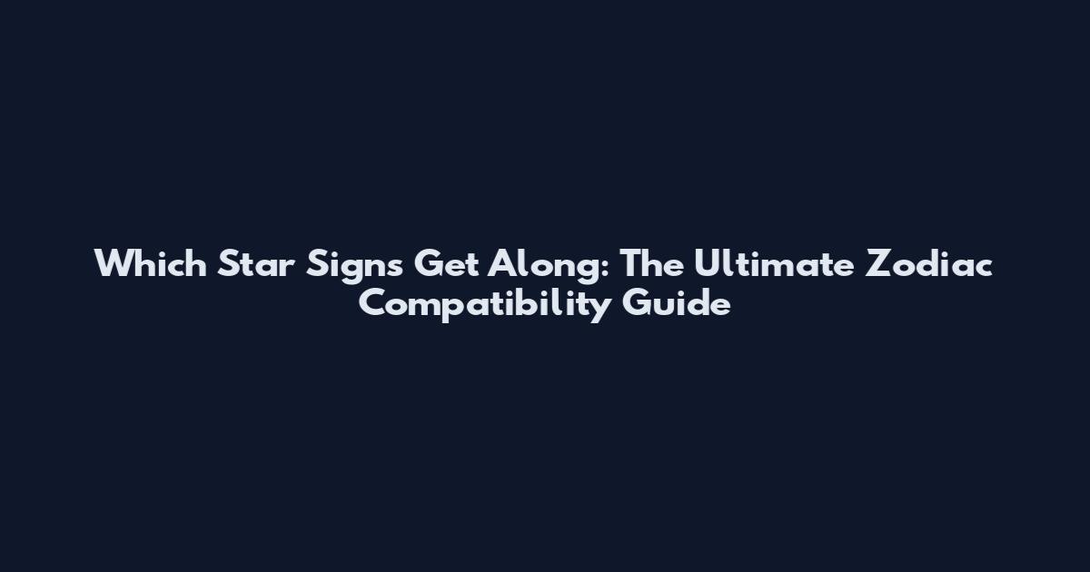 Which Star Signs Get Along: The Ultimate Zodiac Compatibility Guide