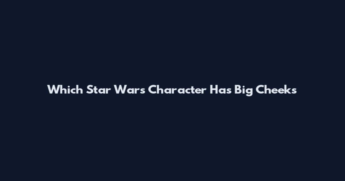 Which Star Wars Character Has Big Cheeks