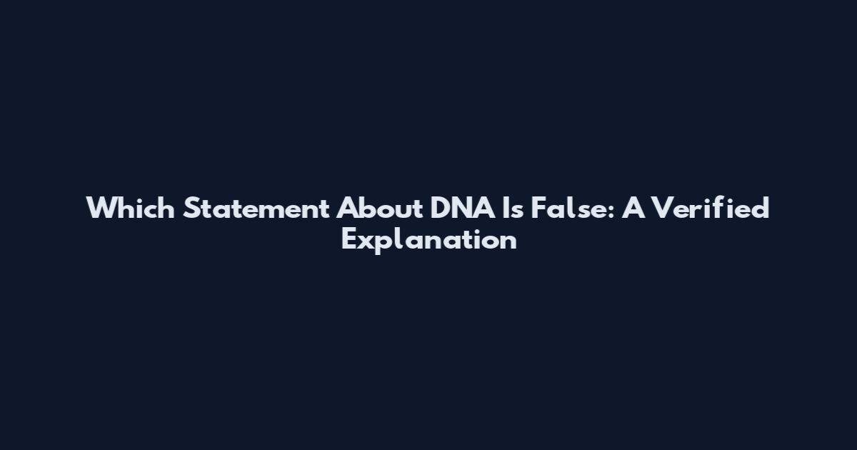 Which Statement About DNA Is False: A Verified Explanation