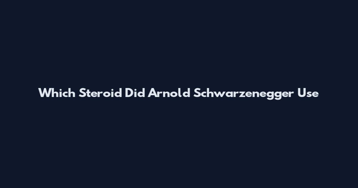 Which Steroid Did Arnold Schwarzenegger Use