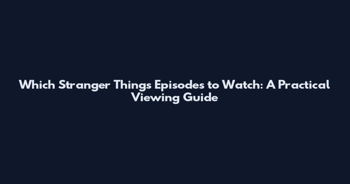 Which Stranger Things Episodes to Watch: A Practical Viewing Guide