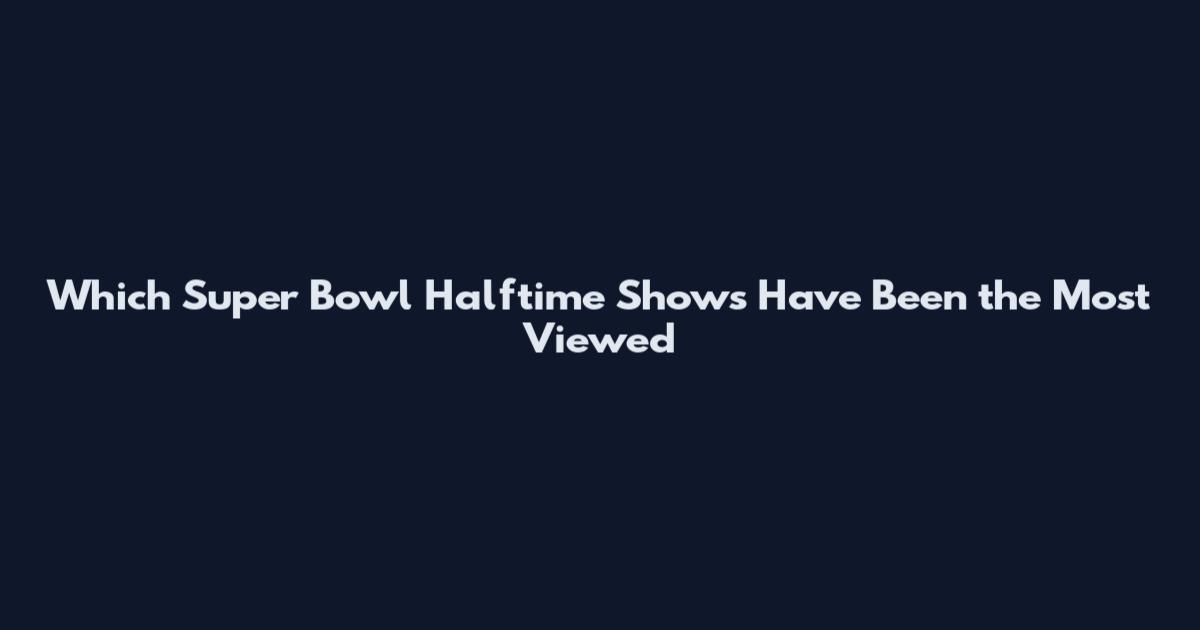 Which Super Bowl Halftime Shows Have Been the Most Viewed