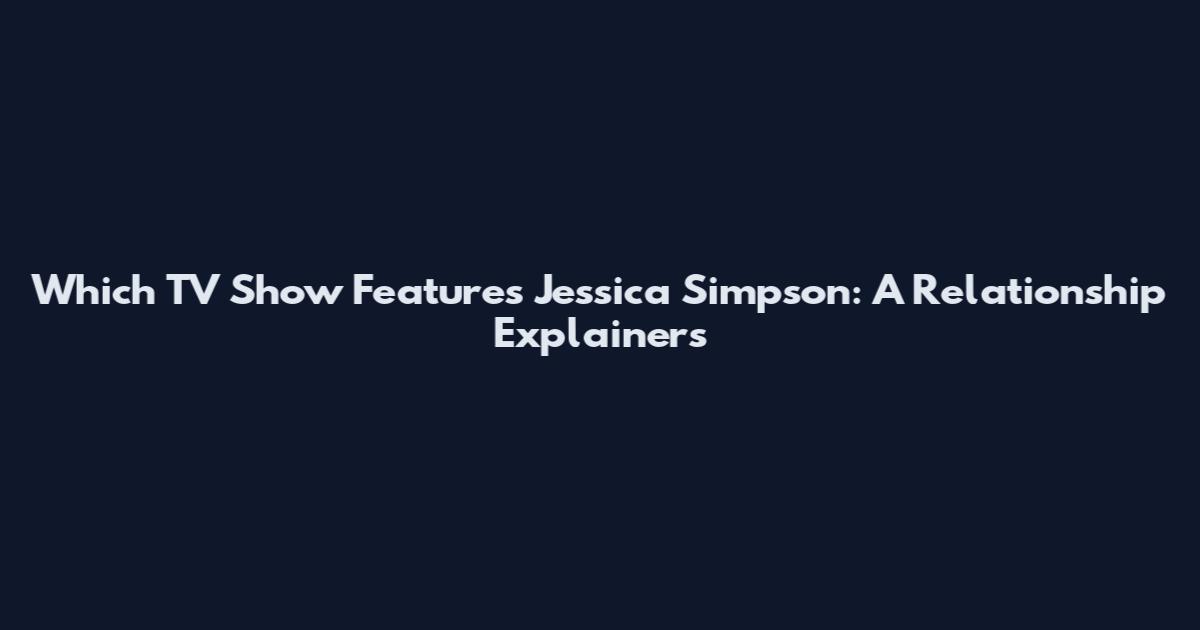 Which TV Show Features Jessica Simpson: A Relationship Explainers