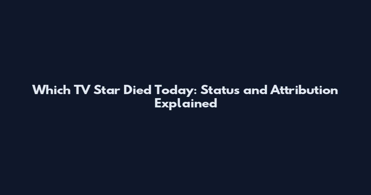 Which TV Star Died Today: Status and Attribution Explained
