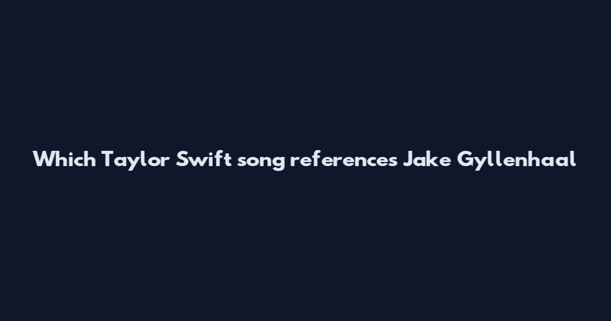 Which Taylor Swift song references Jake Gyllenhaal