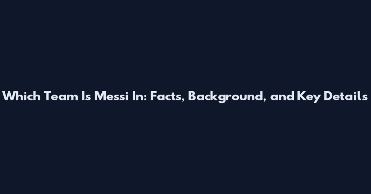 Which Team Is Messi In: Facts, Background, and Key Details