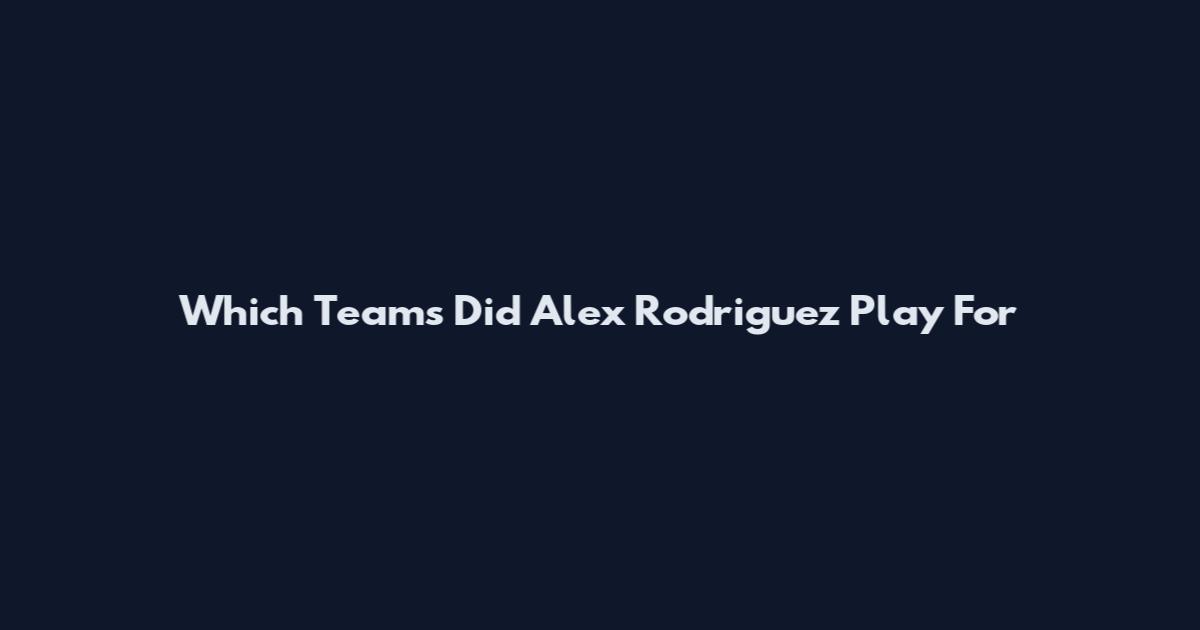Which Teams Did Alex Rodriguez Play For