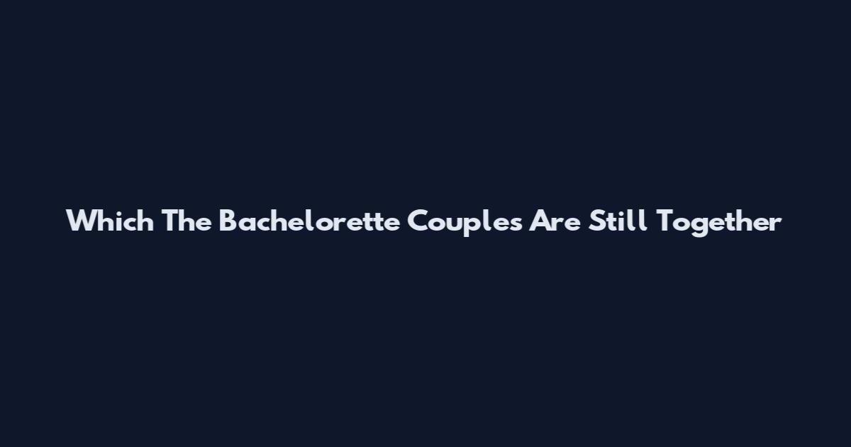 Which The Bachelorette Couples Are Still Together