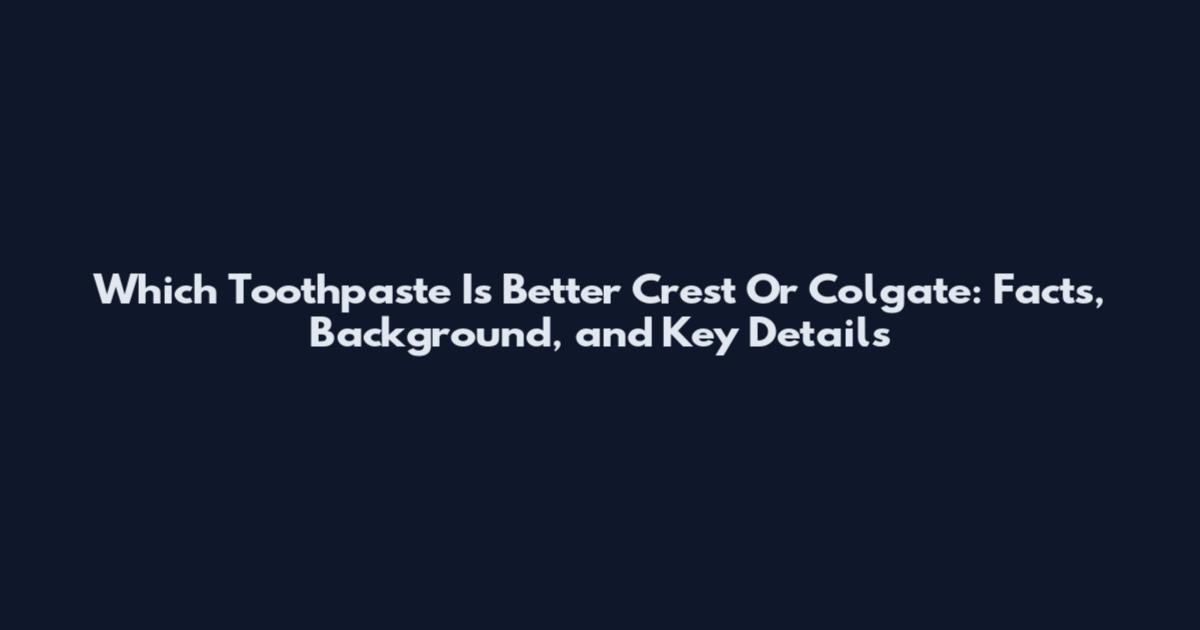 Which Toothpaste Is Better Crest Or Colgate: Facts, Background, and Key Details
