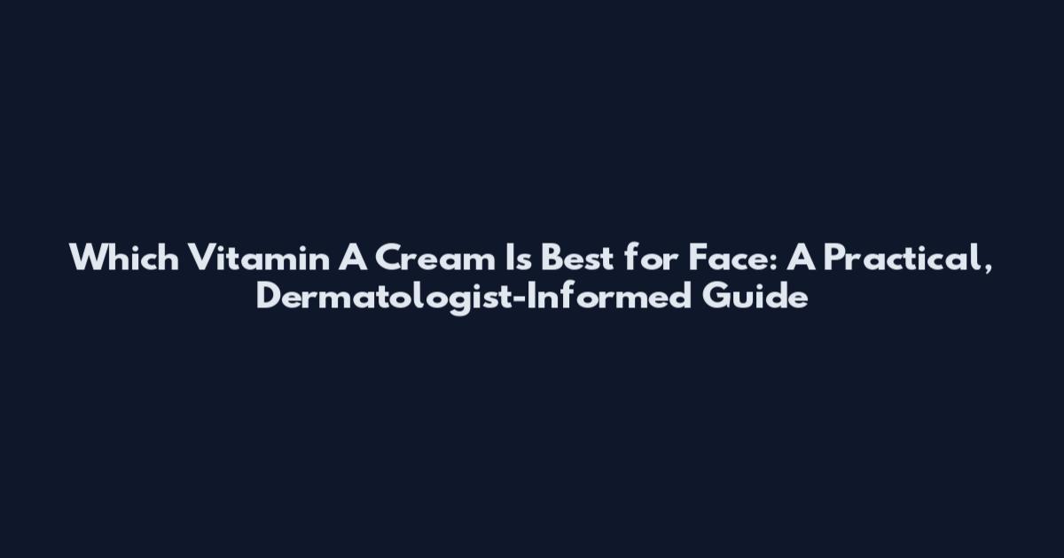Which Vitamin A Cream Is Best for Face: A Practical, Dermatologist-Informed Guide