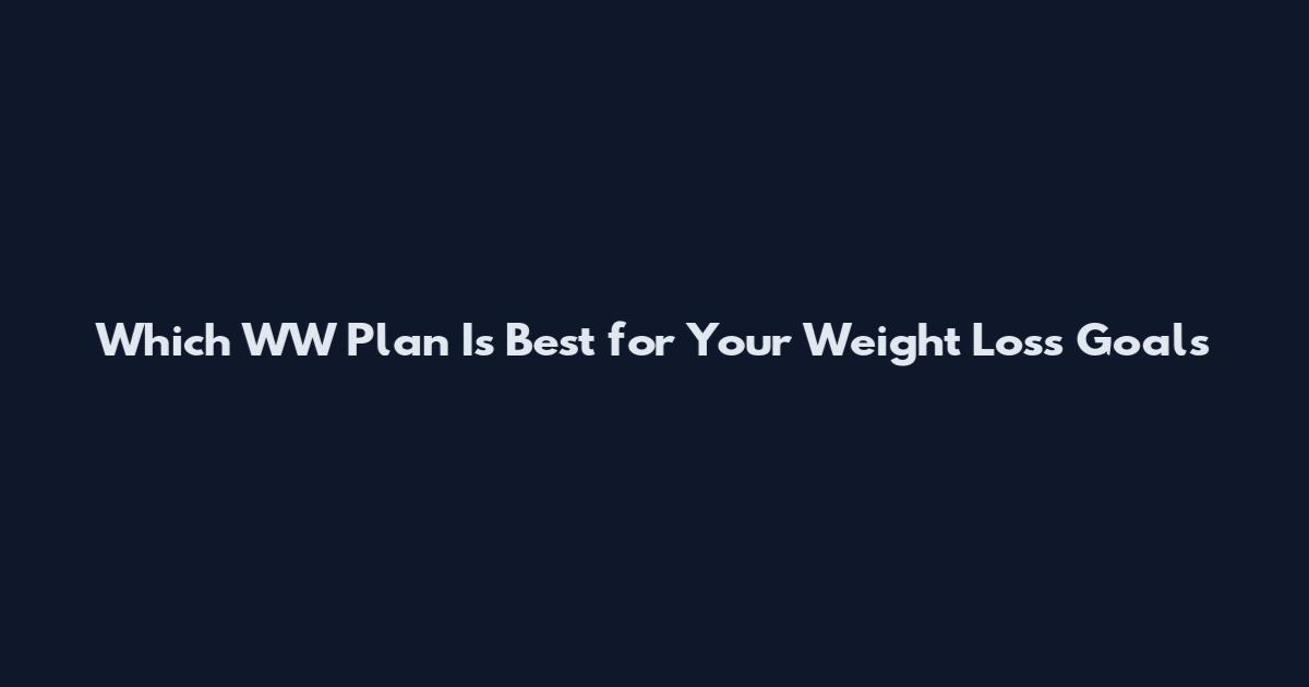 Which WW Plan Is Best for Your Weight Loss Goals