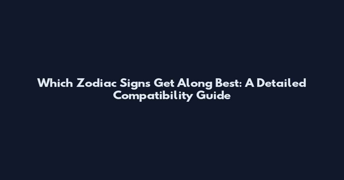 Which Zodiac Signs Get Along Best: A Detailed Compatibility Guide