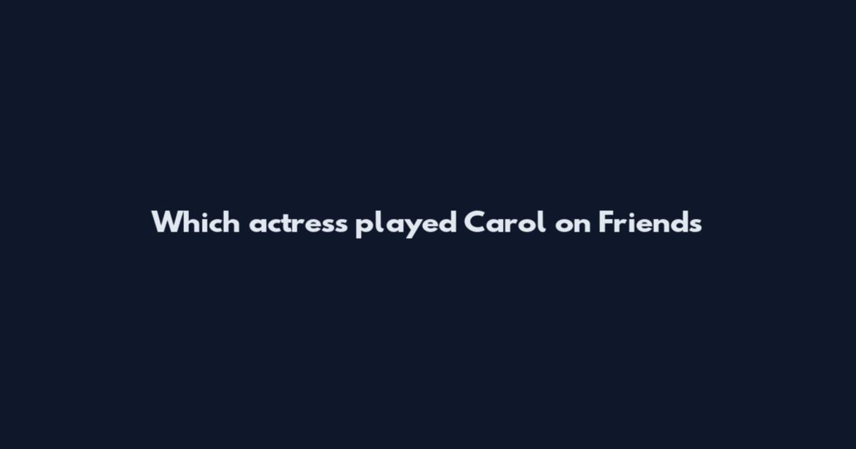 Which actress played Carol on Friends