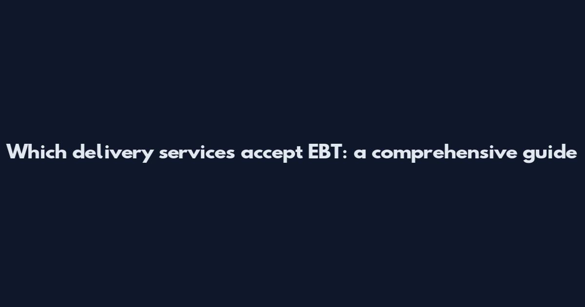 Which delivery services accept EBT: a comprehensive guide
