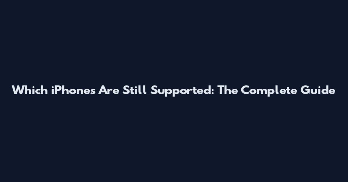 Which iPhones Are Still Supported: The Complete Guide