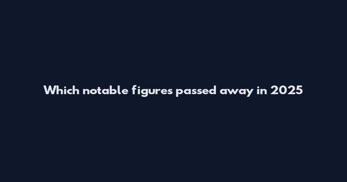 Which notable figures passed away in 2025