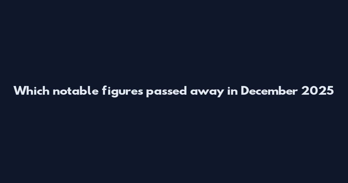 Which notable figures passed away in December 2025