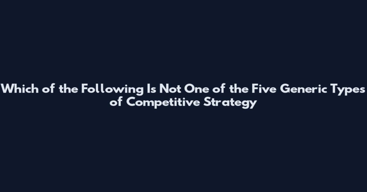 Which of the Following Is Not One of the Five Generic Types of Competitive Strategy