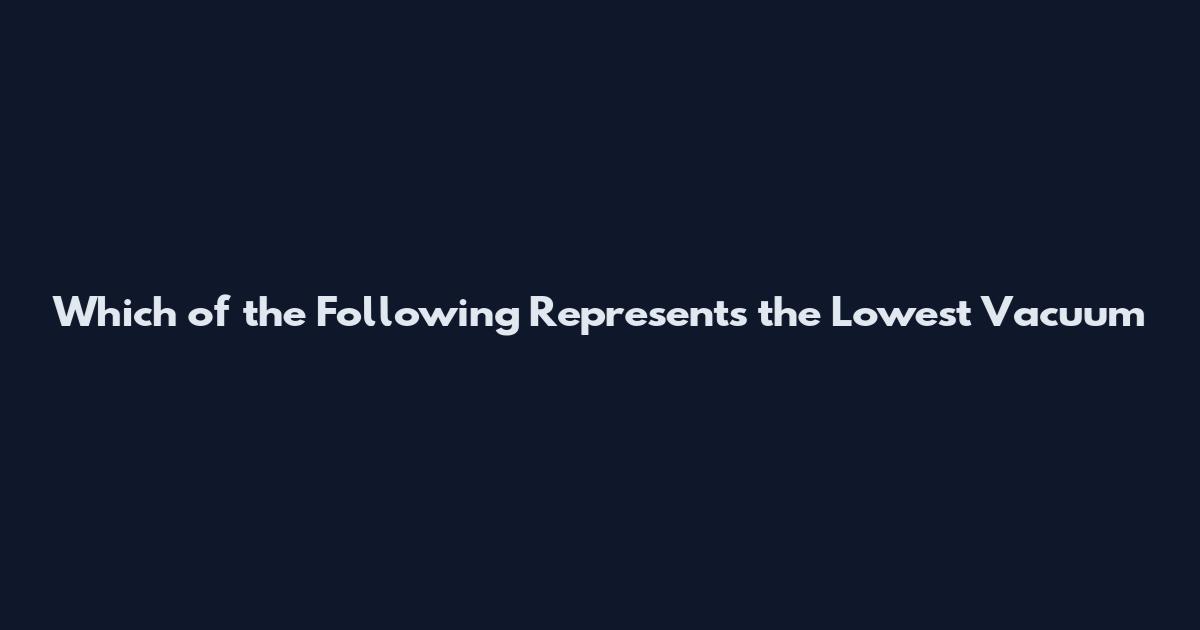 Which of the Following Represents the Lowest Vacuum