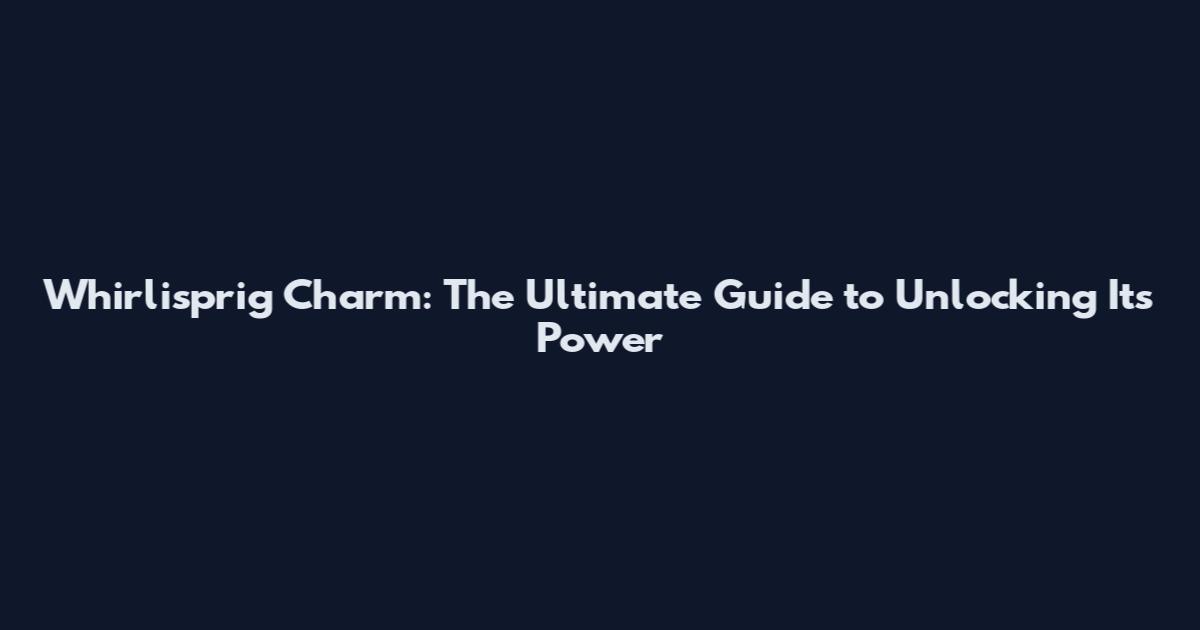 Whirlisprig Charm: The Ultimate Guide to Unlocking Its Power