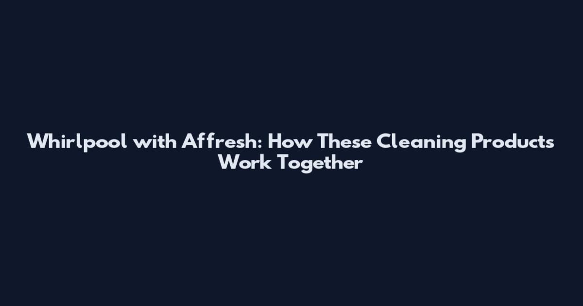 Whirlpool with Affresh: How These Cleaning Products Work Together