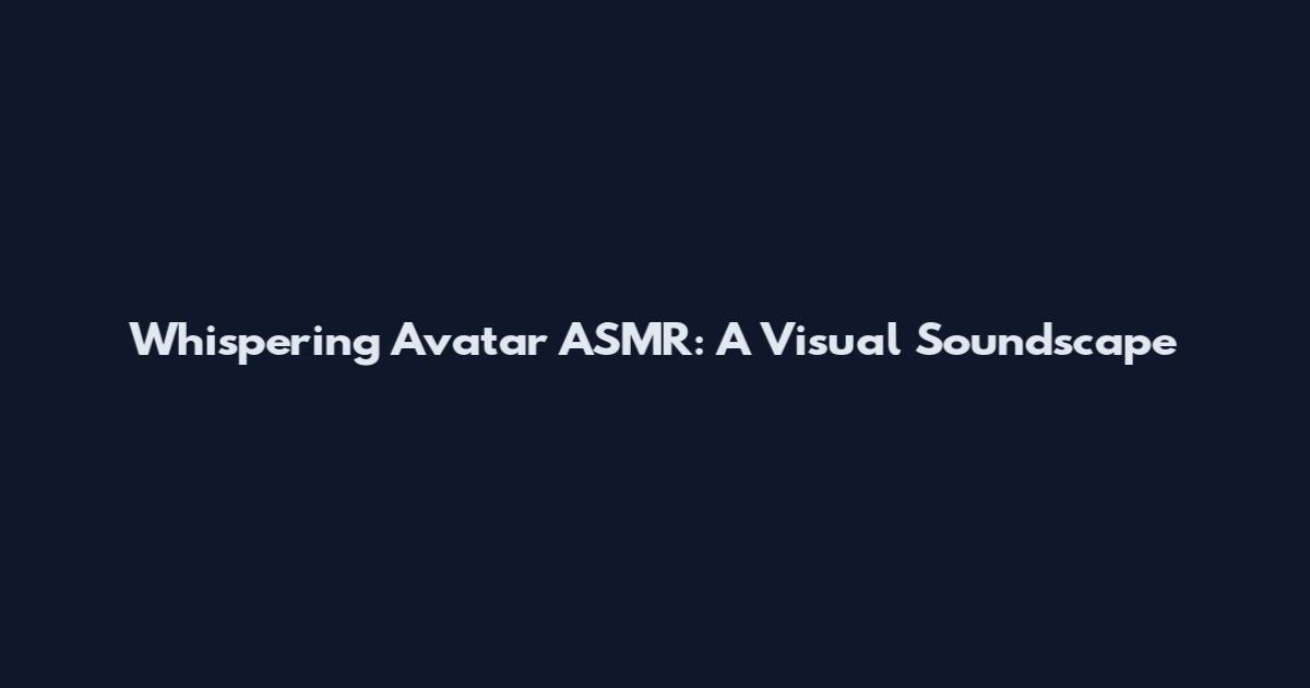 Whispering Avatar ASMR: A Visual Soundscape