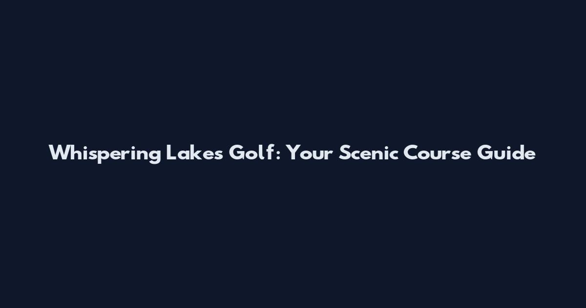 Whispering Lakes Golf: Your Scenic Course Guide