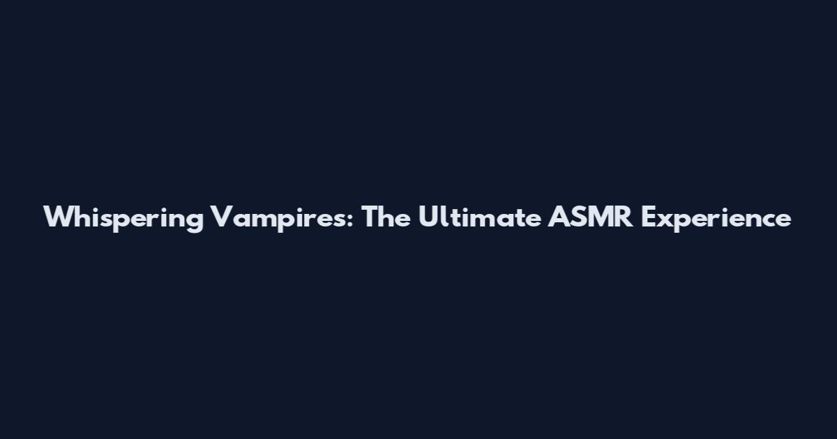 Whispering Vampires: The Ultimate ASMR Experience