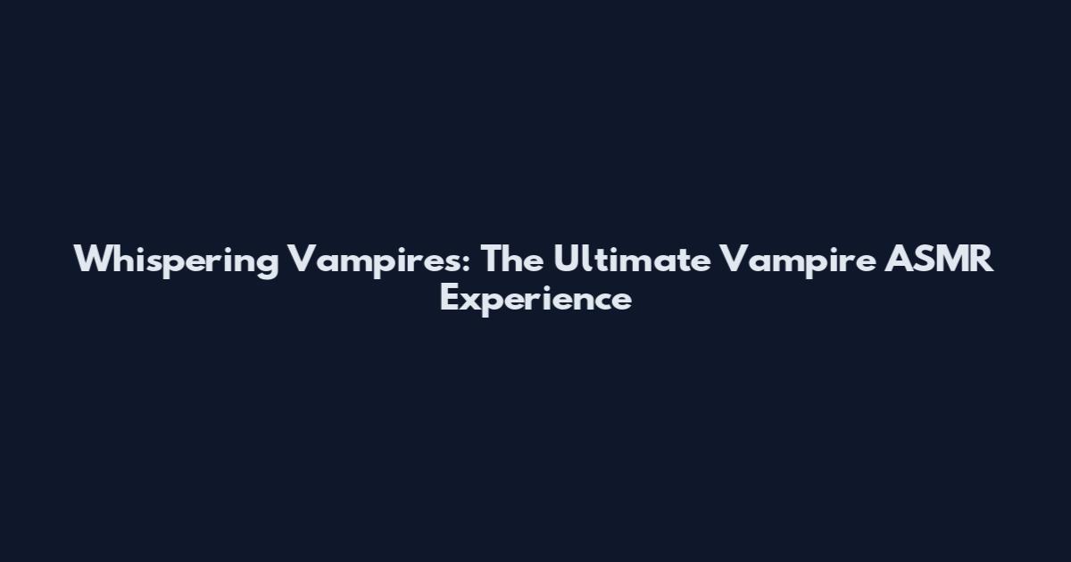 Whispering Vampires: The Ultimate Vampire ASMR Experience