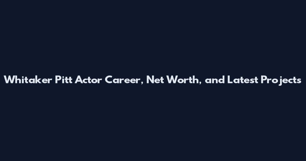 Whitaker Pitt Actor Career, Net Worth, and Latest Projects