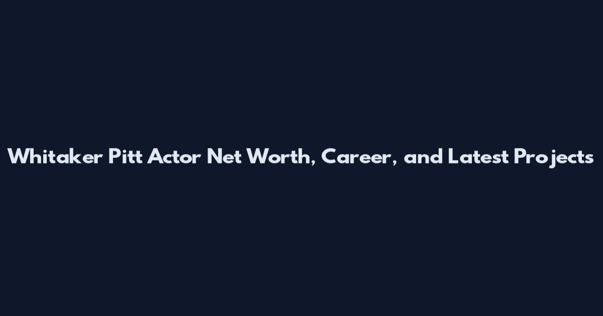 Whitaker Pitt Actor Net Worth, Career, and Latest Projects