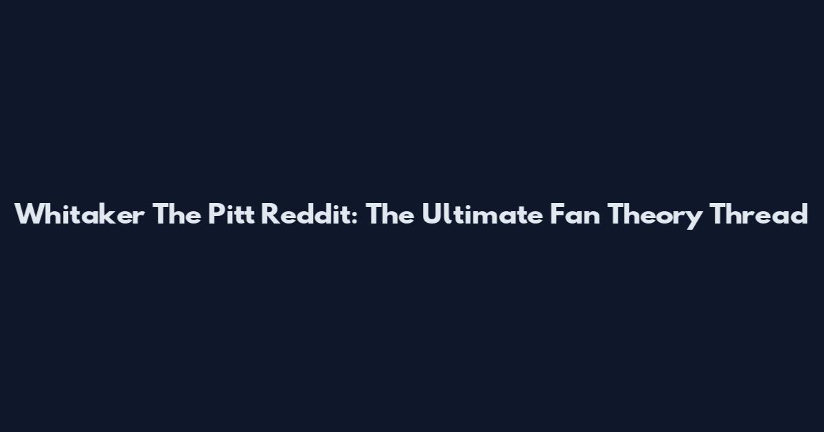 Whitaker The Pitt Reddit: The Ultimate Fan Theory Thread