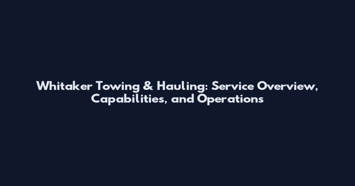 Whitaker Towing & Hauling: Service Overview, Capabilities, and Operations