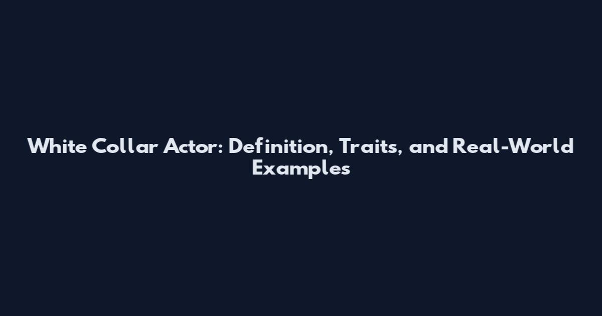White Collar Actor: Definition, Traits, and Real-World Examples