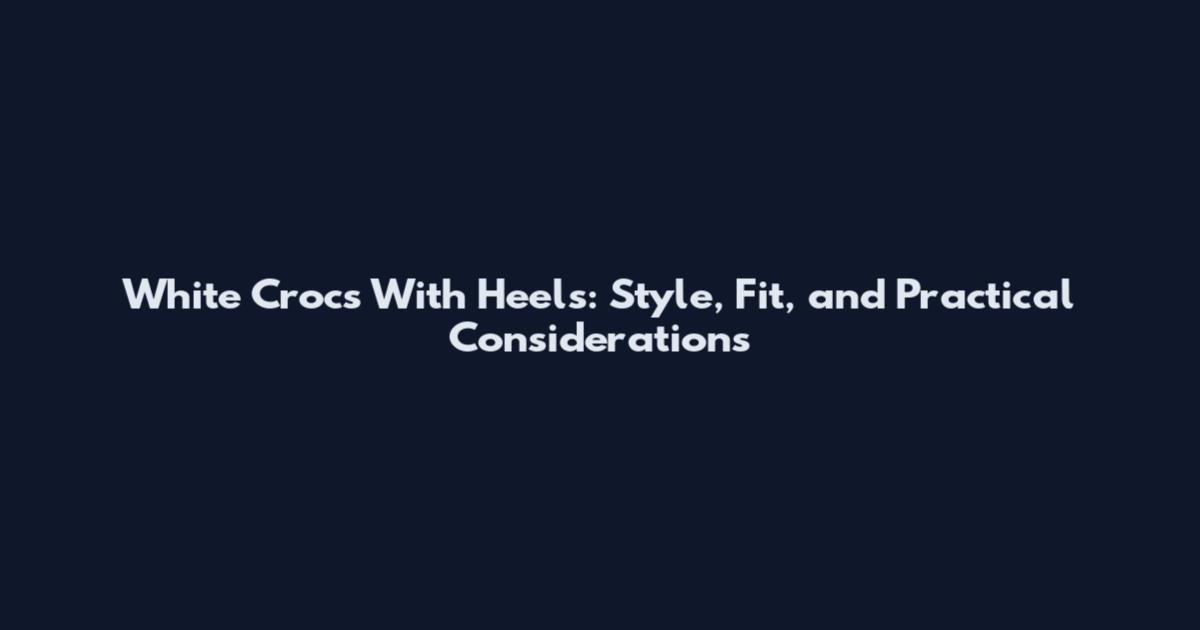 White Crocs With Heels: Style, Fit, and Practical Considerations