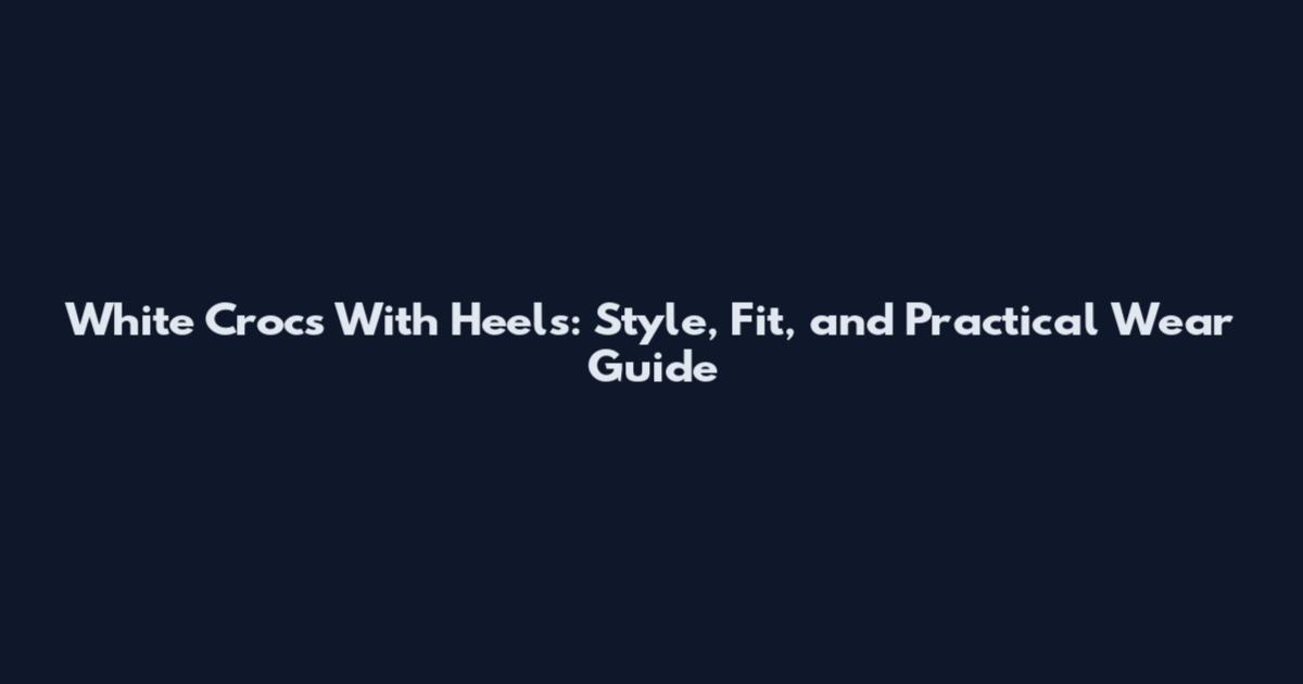 White Crocs With Heels: Style, Fit, and Practical Wear Guide